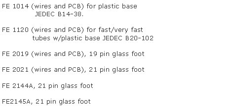 Text Box: FE 1014 (wires and PCB) for plastic base 
              JEDEC B14-38.
FE 1120 (wires and PCB) for fast/very fast
             tubes w/plastic base JEDEC B20-102FE 2019 (wires and PCB), 19 pin glass footFE 2021 (wires and PCB), 21 pin glass footFE 2144A, 21 pin glass footFE2145A, 21 pin glass foot